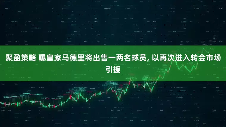 聚盈策略 曝皇家马德里将出售一两名球员, 以再次进入转会市场引援