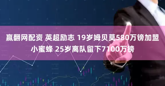 赢翻网配资 英超励志 19岁姆贝莫580万镑加盟小蜜蜂 25岁离队留下7100万镑