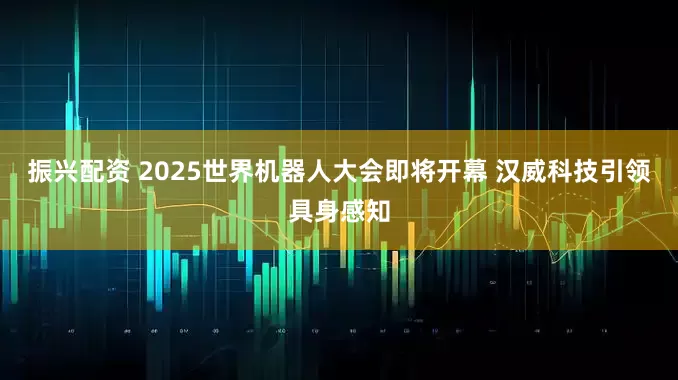振兴配资 2025世界机器人大会即将开幕 汉威科技引领具身感知