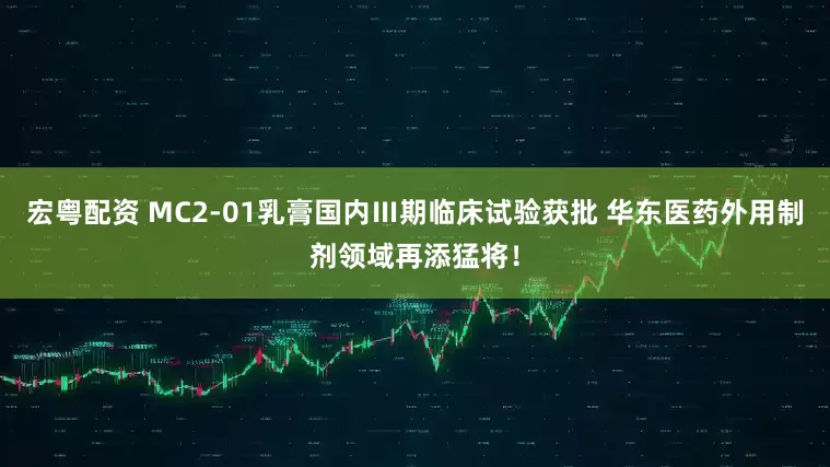 宏粤配资 MC2-01乳膏国内Ⅲ期临床试验获批 华东医药外用制剂领域再添猛将！