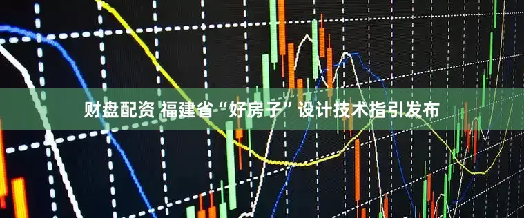 财盘配资 福建省“好房子”设计技术指引发布