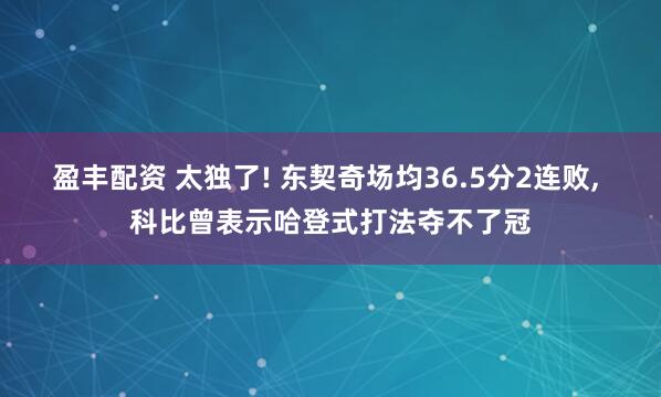 盈丰配资 太独了! 东契奇场均36.5分2连败, 科比曾表示哈登式打法夺不了冠