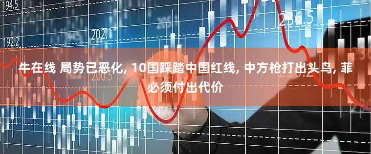 牛在线 局势已恶化, 10国踩踏中国红线, 中方枪打出头鸟, 菲必须付出代价