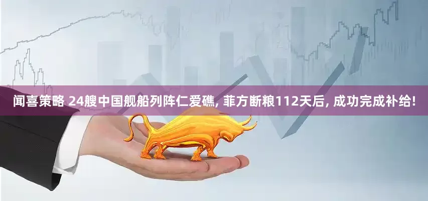 闻喜策略 24艘中国舰船列阵仁爱礁, 菲方断粮112天后, 成功完成补给!