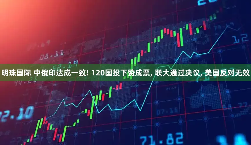 明珠国际 中俄印达成一致! 120国投下赞成票, 联大通过决议, 美国反对无效