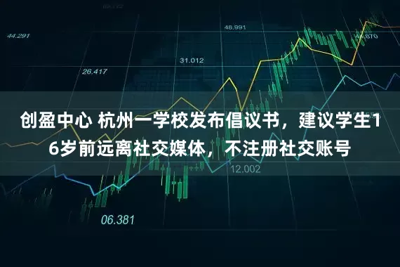 创盈中心 杭州一学校发布倡议书，建议学生16岁前远离社交媒体，不注册社交账号