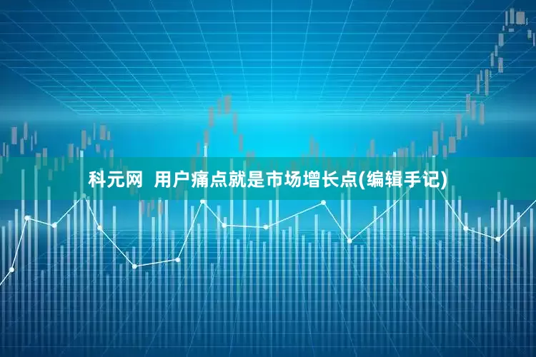 科元网  用户痛点就是市场增长点(编辑手记)