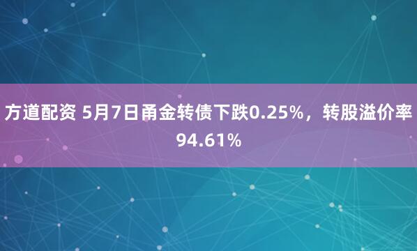 方道配资 5月7日甬金转债下跌0.25%，转股溢价率94.61%