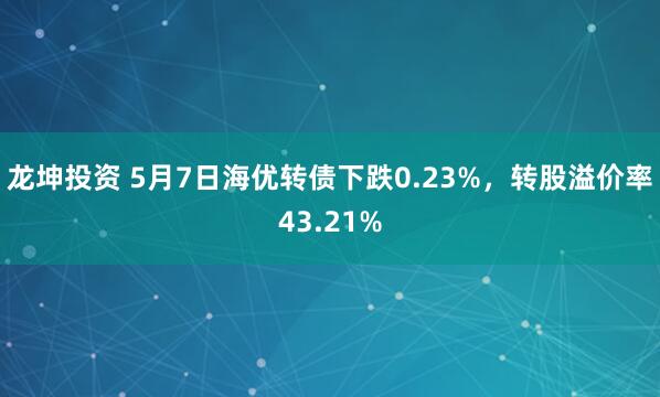龙坤投资 5月7日海优转债下跌0.23%，转股溢价率43.21%