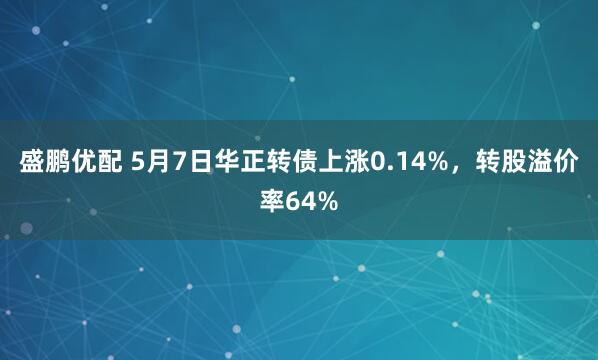盛鹏优配 5月7日华正转债上涨0.14%，转股溢价率64%