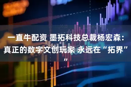 一直牛配资 墨拓科技总裁杨宏森：真正的数字文创玩家 永远在“拓界”