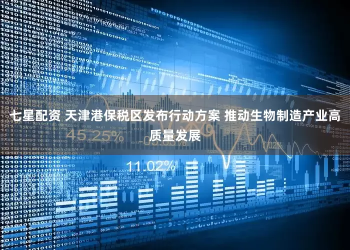 七星配资 天津港保税区发布行动方案 推动生物制造产业高质量发展