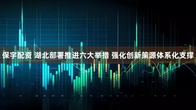 保宇配资 湖北部署推进六大举措 强化创新策源体系化支撑