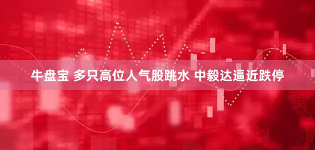 牛盘宝 多只高位人气股跳水 中毅达逼近跌停