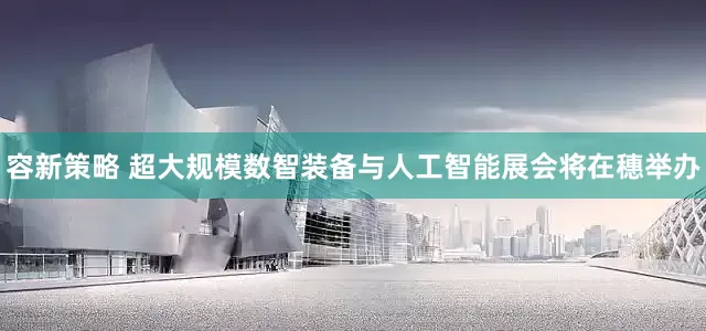 容新策略 超大规模数智装备与人工智能展会将在穗举办