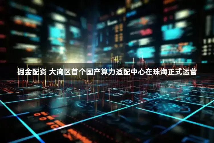 掘金配资 大湾区首个国产算力适配中心在珠海正式运营