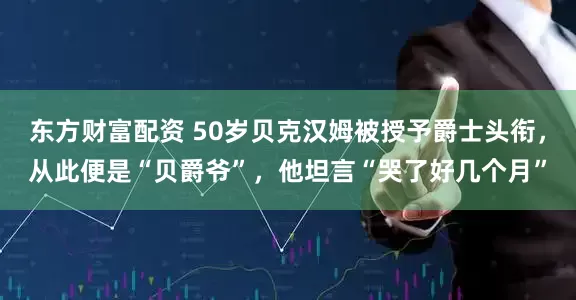 东方财富配资 50岁贝克汉姆被授予爵士头衔，从此便是“贝爵爷”，他坦言“哭了好几个月”
