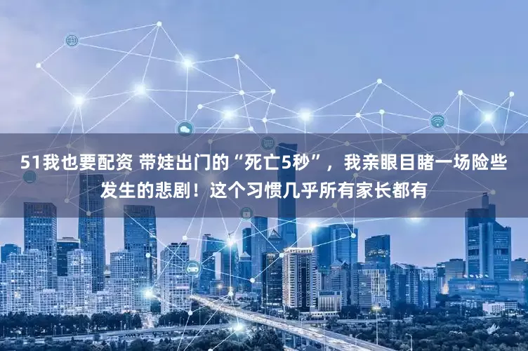 51我也要配资 带娃出门的“死亡5秒”，我亲眼目睹一场险些发生的悲剧！这个习惯几乎所有家长都有