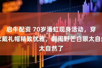 启牛配资 70岁潘虹现身活动，穿风衣戴礼帽精致优雅，翻周野芒白眼太自然了