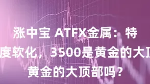 涨中宝 ATFX金属：特朗普态度软化，3500是黄金的大顶部吗？