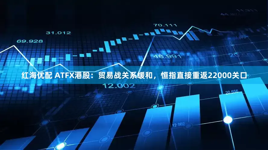 红海优配 ATFX港股：贸易战关系缓和，恒指直接重返22000关口