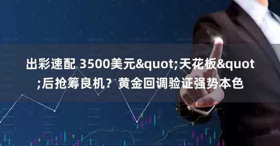 出彩速配 3500美元"天花板"后抢筹良机？黄金回调验证强势本色
