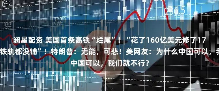 涵星配资 美国首条高铁“烂尾”！“花了160亿美元修了17年，连一条铁轨都没铺”！特朗普：无能，可悲！美网友：为什么中国可以，我们就不行？
