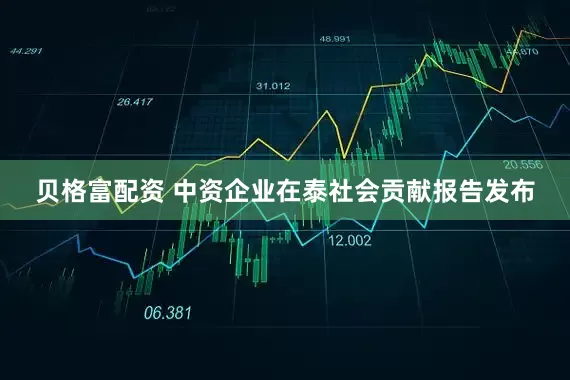 贝格富配资 中资企业在泰社会贡献报告发布