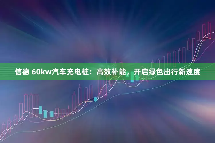 信德 60kw汽车充电桩:高效补能,开启绿色出行新速度