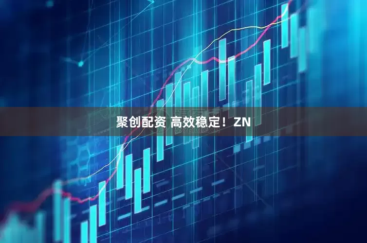 聚创配资 高效稳定!ZN