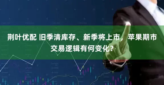 荆叶优配 旧季清库存、新季将上市,苹果期市交易逻辑有何变化?