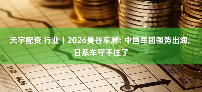 天宇配资 行业丨2026曼谷车展: 中国军团强势出海, 日系车守不住了
