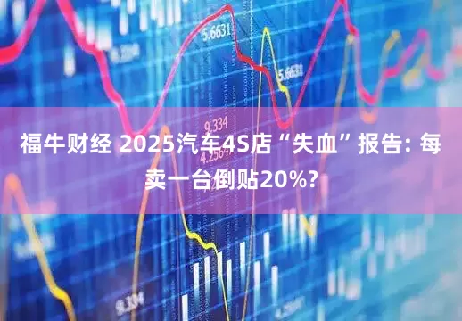 福牛财经 2025汽车4S店“失血”报告: 每卖一台倒贴20%?
