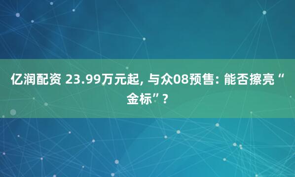亿润配资 23.99万元起, 与众08预售: 能否擦亮“金标”?