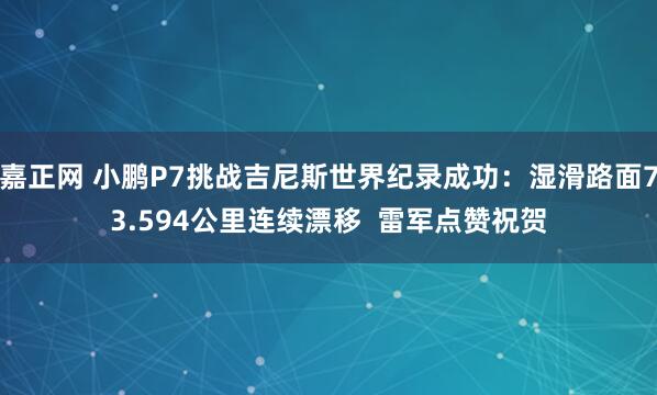 嘉正网 小鹏P7挑战吉尼斯世界纪录成功：湿滑路面73.594公里连续漂移  雷军点赞祝贺