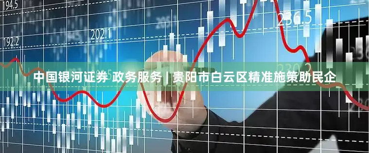 中国银河证券 政务服务 | 贵阳市白云区精准施策助民企