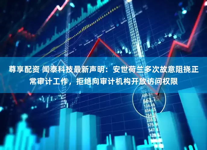 尊享配资 闻泰科技最新声明：安世荷兰多次故意阻挠正常审计工作，拒绝向审计机构开放访问权限
