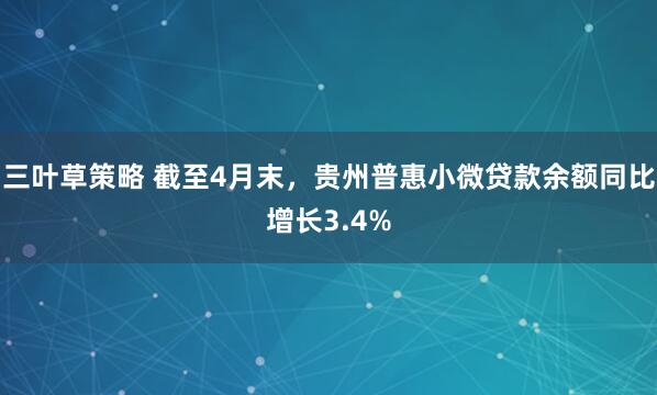 三叶草策略 截至4月末，贵州普惠小微贷款余额同比增长3.4%