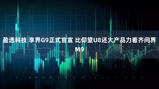 盈透科技 享界G9正式官宣 比仰望U8还大产品力看齐问界M9