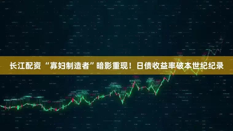 长江配资 “寡妇制造者”暗影重现！日债收益率破本世纪纪录