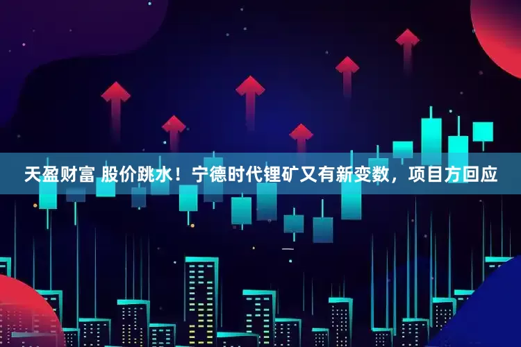 天盈财富 股价跳水！宁德时代锂矿又有新变数，项目方回应
