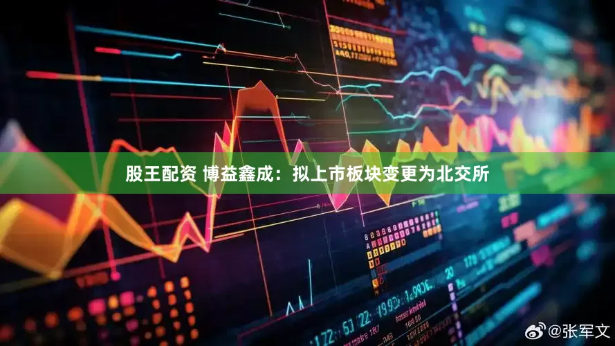 股王配资 博益鑫成：拟上市板块变更为北交所