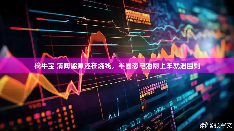 擒牛宝 清陶能源还在烧钱，半固态电池刚上车就遇围剿